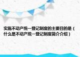 实施不动产统一登记制度的主要目的是（什么是不动产统一登记制度简介介绍）