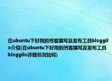 在ubuntu下好用的博客撰写及发布工具bloggilo介绍(在ubuntu下好用的博客撰写及发布工具bloggilo详细情况如何)