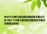 IBM(T42网卡驱动的问题请高手解决介绍 IBM T42网卡驱动的问题请高手解决详细情况如何)