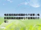 电影我和我的祖国的七个故事（电影我和我的祖国哪七个故事简介介绍）