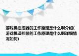 游戏机遥控器的工作原理是什么啊介绍(游戏机遥控器的工作原理是什么啊详细情况如何)
