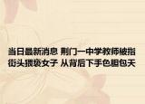 当日最新消息 荆门一中学教师被指街头猥亵女子 从背后下手色胆包天