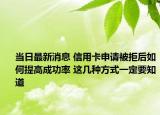 当日最新消息 信用卡申请被拒后如何提高成功率 这几种方式一定要知道