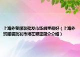 上海外贸服装批发市场哪里最好（上海外贸服装批发市场在哪里简介介绍）