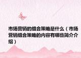 市场营销的组合策略是什么（市场营销组合策略的内容有哪些简介介绍）