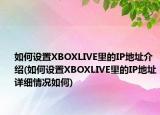 如何设置XBOXLIVE里的IP地址介绍(如何设置XBOXLIVE里的IP地址详细情况如何)