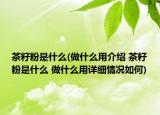 茶籽粉是什么(做什么用介绍 茶籽粉是什么 做什么用详细情况如何)