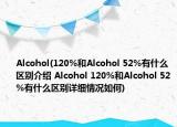 Alcohol(120%和Alcohol 52%有什么区别介绍 Alcohol 120%和Alcohol 52%有什么区别详细情况如何)
