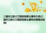 三国关公的大刀真的有那么重吗介绍(三国关公的大刀真的有那么重吗详细情况如何)
