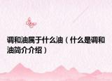 调和油属于什么油（什么是调和油简介介绍）