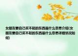 女朋友要自己买不起的东西是什么意思介绍(女朋友要自己买不起的东西是什么意思详细情况如何)