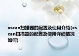 xscan扫描器的配置及使用介绍(xscan扫描器的配置及使用详细情况如何)