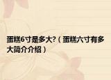 蛋糕6寸是多大?（蛋糕六寸有多大简介介绍）