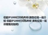 佳能IP1000打印机咋样(请各位说一说介绍 佳能IP1000打印机咋样 请各位说一说详细情况如何)