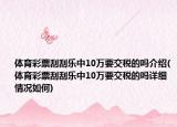 体育彩票刮刮乐中10万要交税的吗介绍(体育彩票刮刮乐中10万要交税的吗详细情况如何)