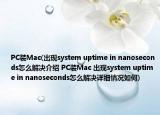 PC装Mac(出现system uptime in nanoseconds怎么解决介绍 PC装Mac 出现system uptime in nanoseconds怎么解决详细情况如何)