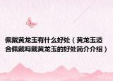 佩戴黄龙玉有什么好处（黄龙玉适合佩戴吗戴黄龙玉的好处简介介绍）