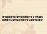 夜光粉哪里可以买到现在市场价多少介绍(夜光粉哪里可以买到现在市场价多少详细情况如何)