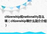 citizenship和nationality怎么填（citizenship填什么简介介绍）