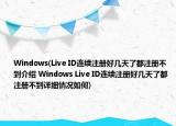 Windows(Live ID连续注册好几天了都注册不到介绍 Windows Live ID连续注册好几天了都注册不到详细情况如何)