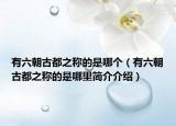 有六朝古都之称的是哪个（有六朝古都之称的是哪里简介介绍）