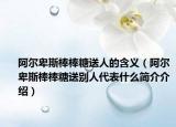 阿尔卑斯棒棒糖送人的含义（阿尔卑斯棒棒糖送别人代表什么简介介绍）