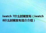 iwatch 7什么时候发布（iwatch8什么时候发布简介介绍）