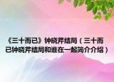 《三十而已》钟晓芹结局（三十而已钟晓芹结局和谁在一起简介介绍）