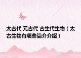 太古代 元古代 古生代生物（太古生物有哪些简介介绍）