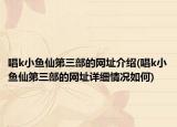 唱k小鱼仙第三部的网址介绍(唱k小鱼仙第三部的网址详细情况如何)