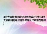 dnf大转移如何最快得异界碎片介绍(dnf大转移如何最快得异界碎片详细情况如何)