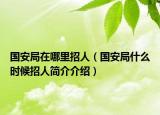 国安局在哪里招人（国安局什么时候招人简介介绍）