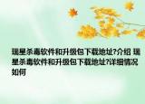 瑞星杀毒软件和升级包下载地址?介绍 瑞星杀毒软件和升级包下载地址?详细情况如何