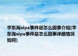 李东海xipa事件是怎么回事介绍(李东海xipa事件是怎么回事详细情况如何)