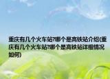 重庆有几个火车站?哪个是高铁站介绍(重庆有几个火车站?哪个是高铁站详细情况如何)