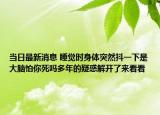 当日最新消息 睡觉时身体突然抖一下是大脑怕你死吗多年的疑惑解开了来看看