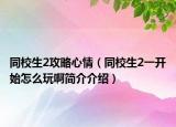 同校生2攻略心情（同校生2一开始怎么玩啊简介介绍）
