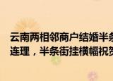 24小时快讯更新 云南两相邻商户结婚半条街歇业吃席云南两相邻商户喜结连理半条街挂横幅祝贺歇业吃酒席去了