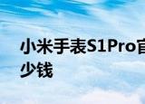 24小时快讯更新 小米手表S1Pro官宣 小米手表S1Pro价格多少钱