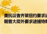 24小时快讯更新 美抗议者齐聚纽约要求逮捕特朗普美国抗议者齐聚纽约特朗普大厦外要求逮捕特朗普