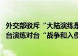 24小时快讯更新 外交部驳斥大陆演练是入侵:吴钊燮称中方利用佩洛西访台演练对台战争和入侵外交部回应