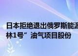 24小时快讯更新 日本拒绝退出俄罗斯能源项目:依赖俄能源日本欲保留萨哈林1号油气项目股份