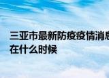 24小时快讯更新 三亚市最新防疫疫情消息信息预计三亚全面解封时间大概在什么时候