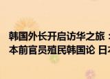 24小时快讯更新 韩国外长开启访华之旅日本前官员声称韩国曾是殖民地 日本前官员殖民韩国论 日本议员老大哥