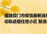 24小时快讯更新 福建厦门市疫情最新消息 厦门市新增3例本土确诊病例及活动轨迹居住地小区 鼓浪屿于8月9日中午12点起暂时闭园