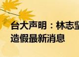 24小时快讯更新 台大声明林志坚论文风波 台湾林志坚论文造假最新消息