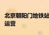 24小时快讯更新 北京朝阳门地铁站最新消息最新进展已恢复运营