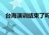 24小时快讯更新 台海演训结束了吗 军演时间再次延长通知