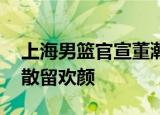 24小时快讯更新 上海男篮官宣董瀚麟等四名球员离队:缘聚缘散留欢颜