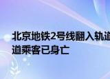 24小时快讯更新 北京地铁2号线翻入轨道乘客已身亡:北京地铁2号线翻入轨道乘客已身亡
